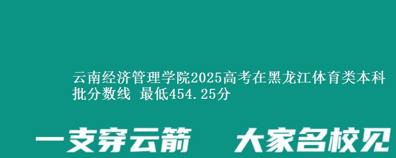 云南经济管理学院2025高考在黑龙江体育类本科批分数线 最低454.25分
