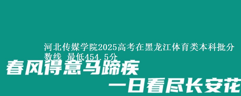 河北传媒学院2025高考在黑龙江体育类本科批分数线 最低454.5分