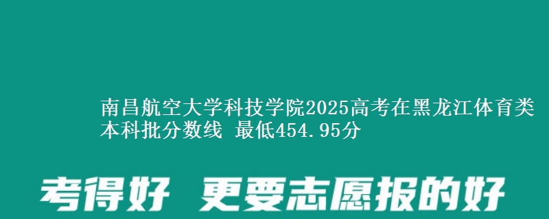 南昌航空大学科技学院2025高考在黑龙江体育类本科批分数线 最低454.95分