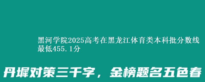 黑河学院2025高考在黑龙江体育类本科批分数线 最低455.1分