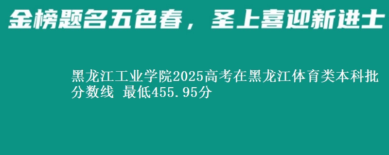 黑龙江工业学院2025高考在黑龙江体育类本科批分数线 最低455.95分
