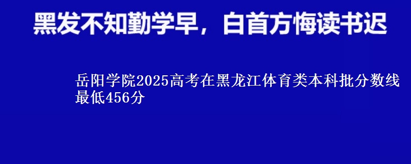 岳阳学院2025高考在黑龙江体育类本科批分数线 最低456分