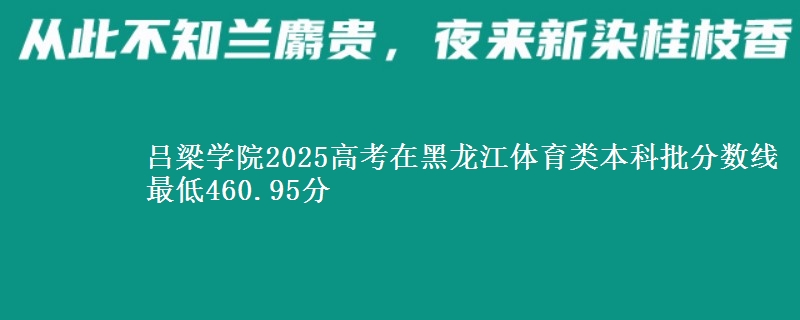 吕梁学院2025高考在黑龙江体育类本科批分数线 最低460.95分