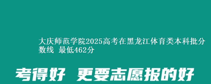 大庆师范学院2025高考在黑龙江体育类本科批分数线 最低462分