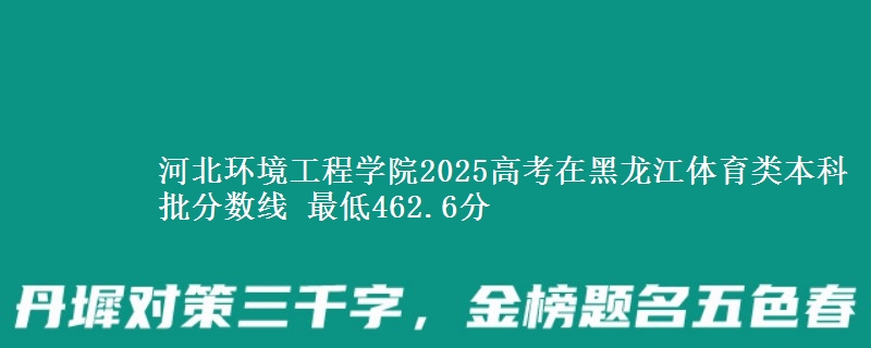 河北环境工程学院2025高考在黑龙江体育类本科批分数线 最低462.6分