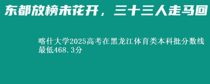 喀什大学2025高考在黑龙江体育类本科批分数线 最低468.3分
