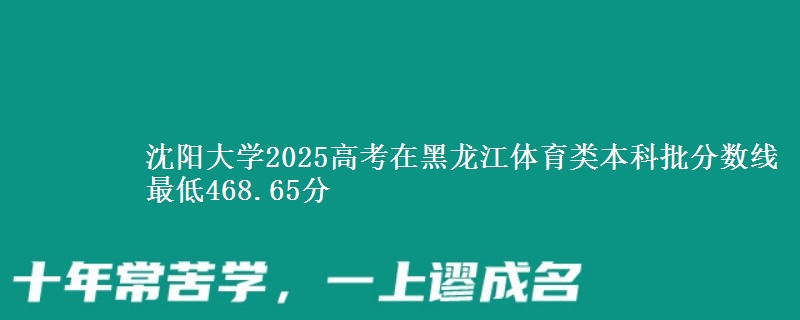 沈阳大学2025高考在黑龙江体育类本科批分数线 最低468.65分