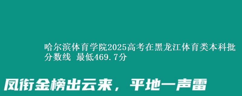 哈尔滨体育学院2025高考在黑龙江体育类本科批分数线 最低469.7分