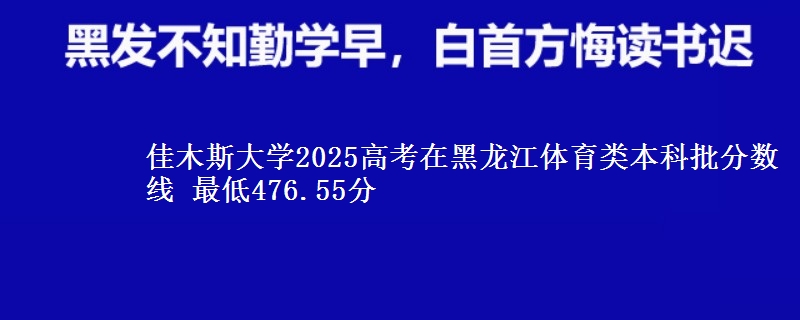 佳木斯大学2025高考在黑龙江体育类本科批分数线 最低476.55分