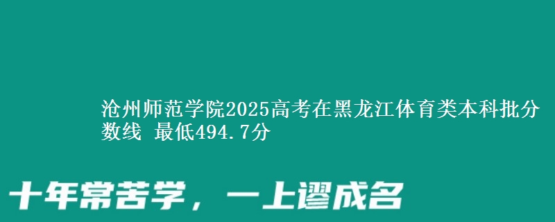 沧州师范学院2025高考在黑龙江体育类本科批分数线 最低494.7分