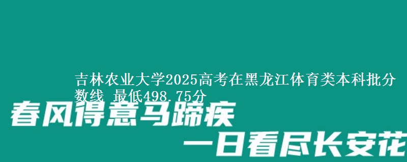 吉林农业大学2025高考在黑龙江体育类本科批分数线 最低498.75分