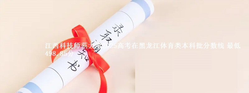江西科技师范大学2025高考在黑龙江体育类本科批分数线 最低498.85分
