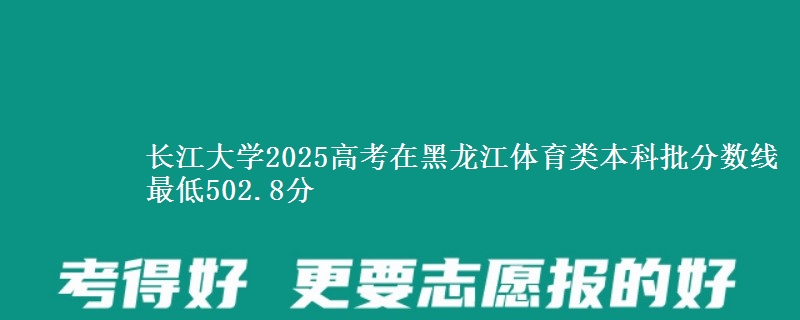 长江大学2025高考在黑龙江体育类本科批分数线 最低502.8分