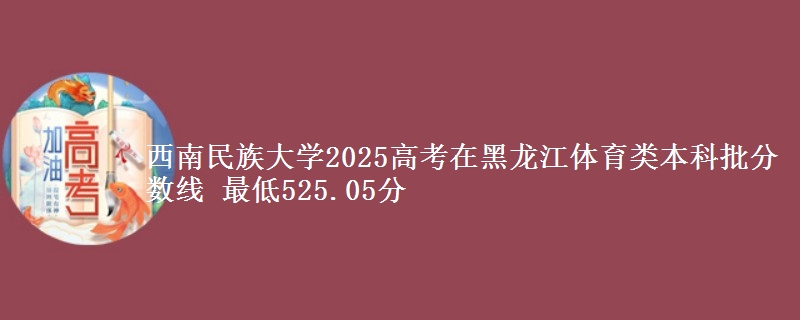西南民族大学2025高考在黑龙江体育类本科批分数线 最低525.05分
