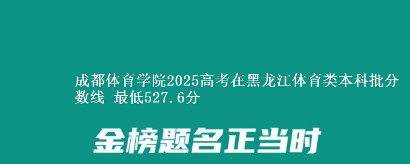 成都体育学院2025高考在黑龙江体育类本科批分数线 最低527.6分