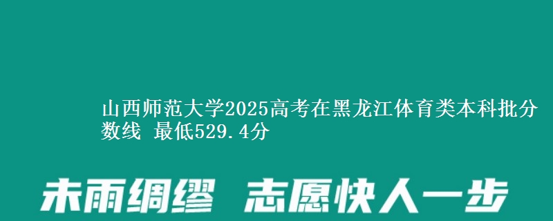 山西师范大学2025高考在黑龙江体育类本科批分数线 最低529.4分