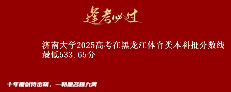 济南大学2025高考在黑龙江体育类本科批分数线 最低533.65分