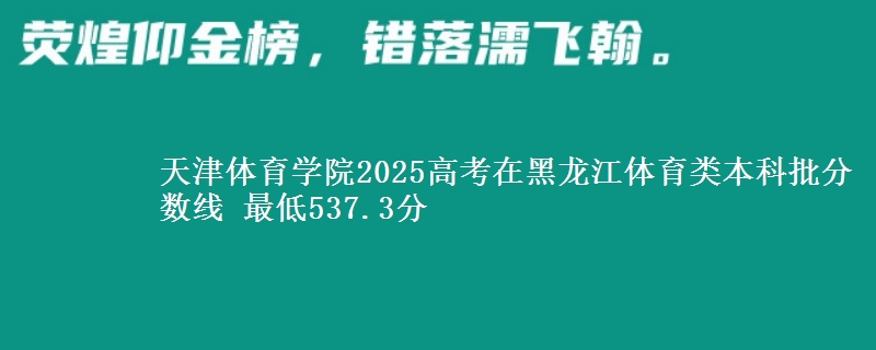 天津体育学院2025高考在黑龙江体育类本科批分数线 最低537.3分