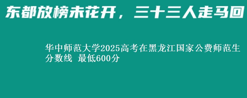 华中师范大学2025年在黑龙江国家公费师范生分数线 最低600分