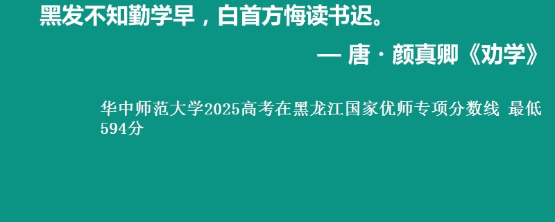 华中师范大学2025高考在黑龙江国家优师专项分数线 最低594分