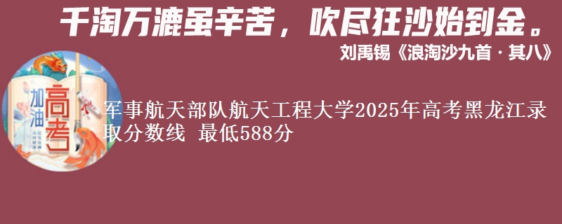 军事航天部队航天工程大学2025年高考黑龙江录取分数线 最低588分