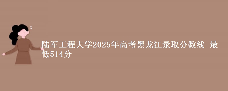 陆军工程大学2025年高考黑龙江录取分数线 最低514分