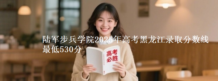 陆军步兵学院2025年高考黑龙江录取分数线 最低530分