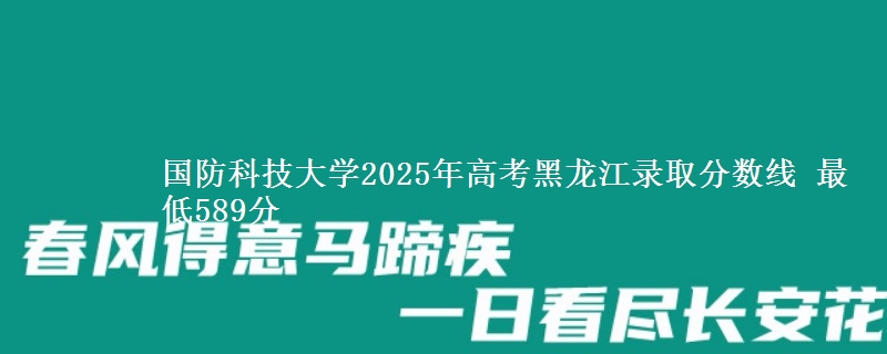 国防科技大学2025年高考黑龙江录取分数线 最低589分