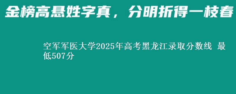 空军军医大学2025年高考黑龙江录取分数线 最低507分
