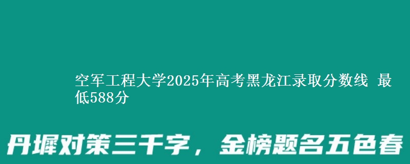空军工程大学2025年高考黑龙江录取分数线 最低588分