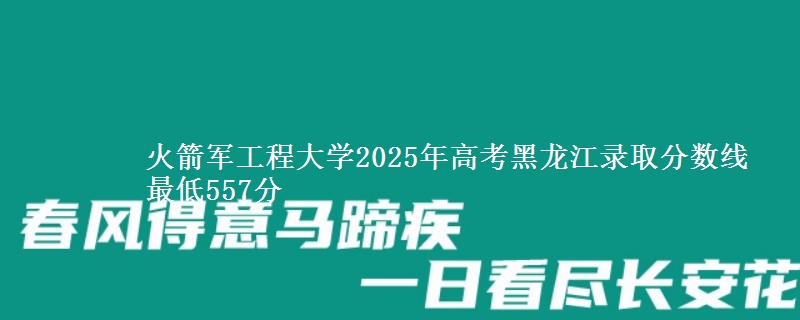火箭军工程大学2025年高考黑龙江录取分数线 最低557分