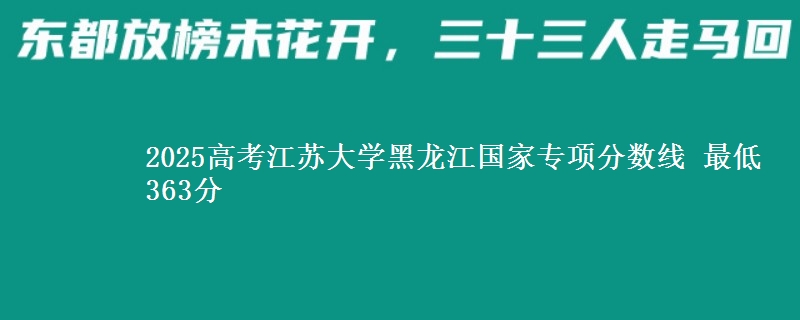 2025年江苏大学黑龙江国家专项分数线 最低363分