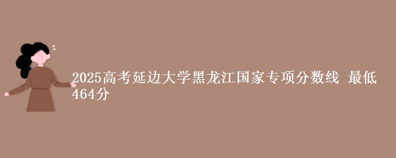 2025年延边大学黑龙江国家专项分数线 最低464分