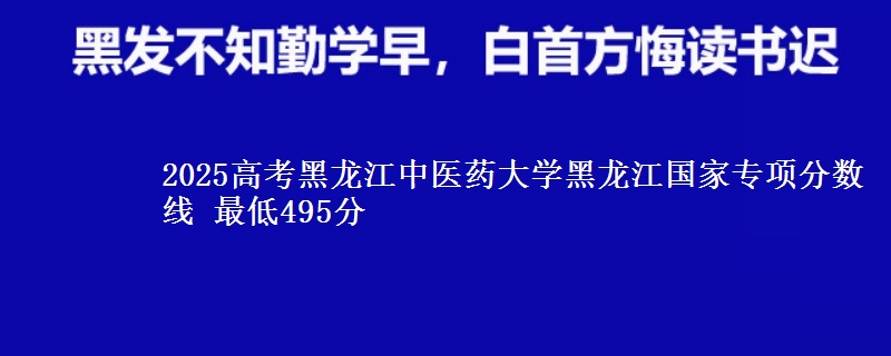 2025年黑龙江中医药大学黑龙江国家专项分数线 最低495分