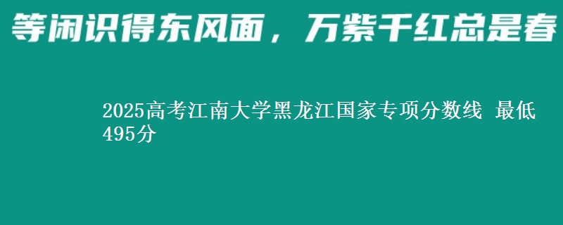 2025年江南大学黑龙江国家专项分数线 最低495分