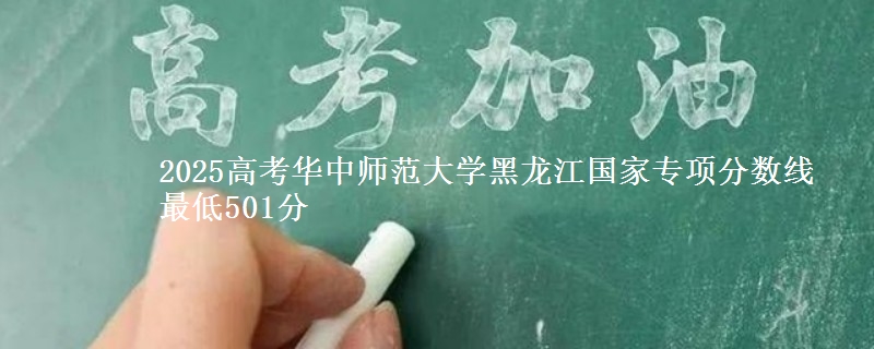 2025年华中师范大学黑龙江国家专项分数线 最低501分