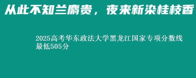 2025年华东政法大学黑龙江国家专项分数线 最低505分