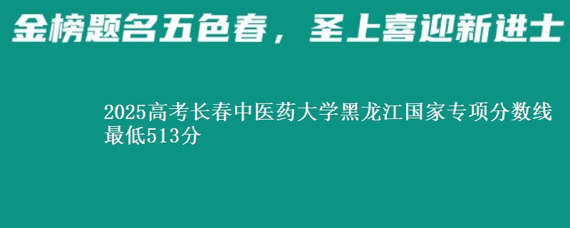 2025年长春中医药大学黑龙江国家专项分数线 最低513分