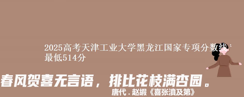 2025年天津工业大学黑龙江国家专项分数线 最低514分