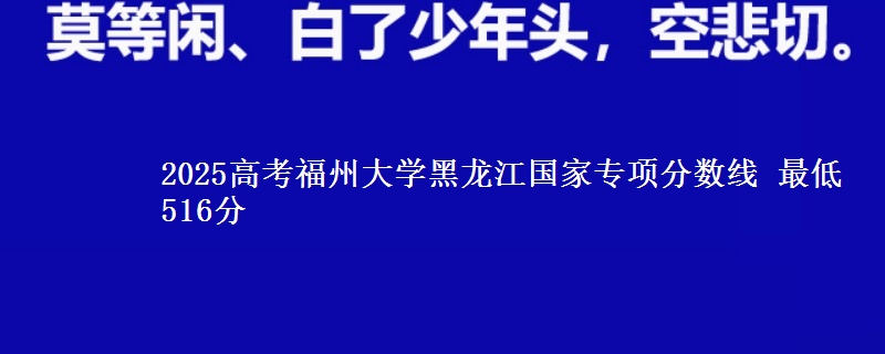 2025年福州大学黑龙江国家专项分数线 最低516分