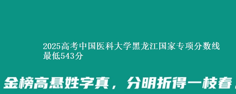 2025年中国医科大学黑龙江国家专项分数线 最低543分