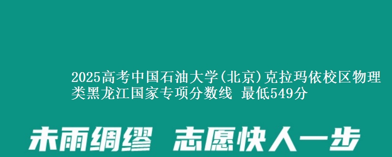 2025年中国石油大学(北京)克拉玛依校区物理类黑龙江国家专项分数线 最低549分