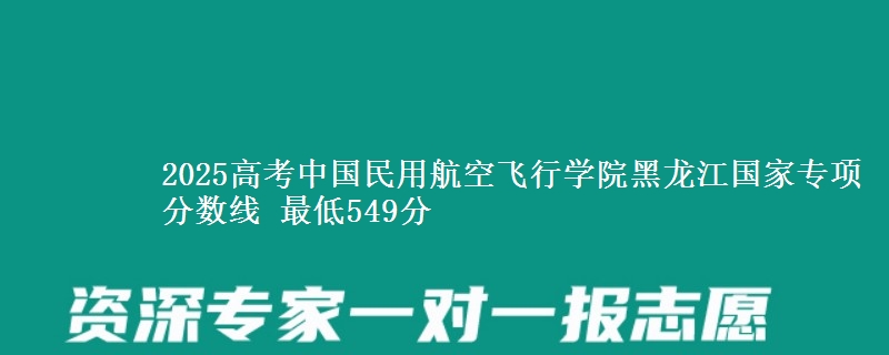 2025年中国民用航空飞行学院黑龙江国家专项分数线 最低549分