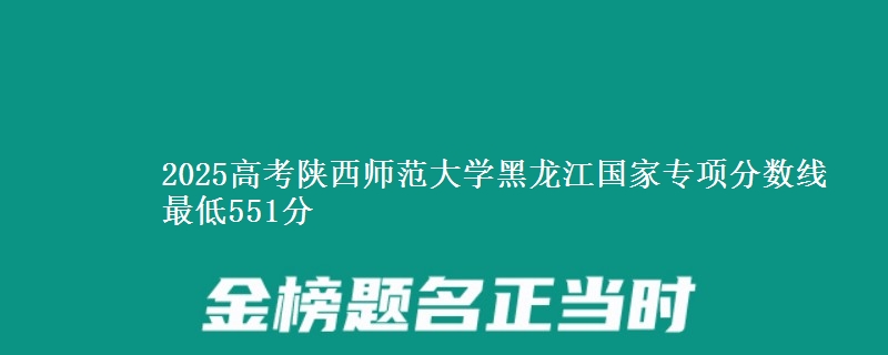 2025年陕西师范大学黑龙江国家专项分数线 最低551分