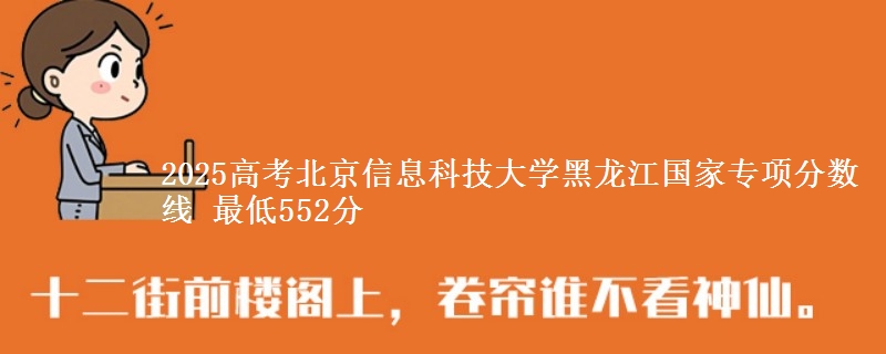 2025年北京信息科技大学黑龙江国家专项分数线 最低552分
