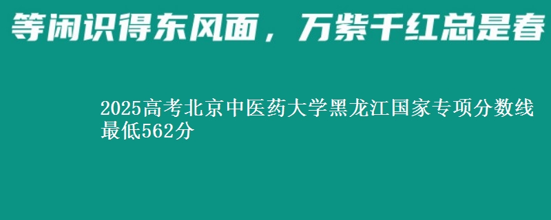 2025年北京中医药大学黑龙江国家专项分数线 最低562分