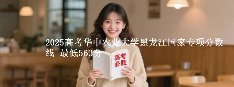 2025年华中农业大学黑龙江国家专项分数线 最低563分