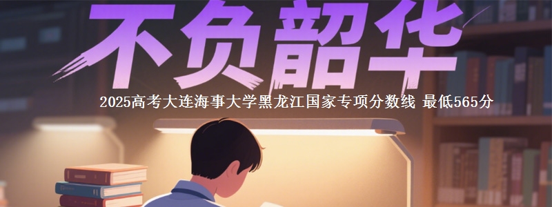 2025年大连海事大学黑龙江国家专项分数线 最低565分