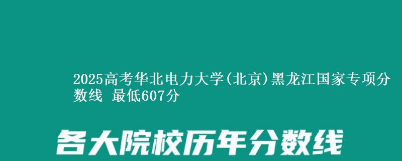 2025年华北电力大学(北京)黑龙江国家专项分数线 最低607分