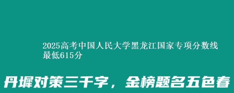2025年中国人民大学黑龙江国家专项分数线 最低615分